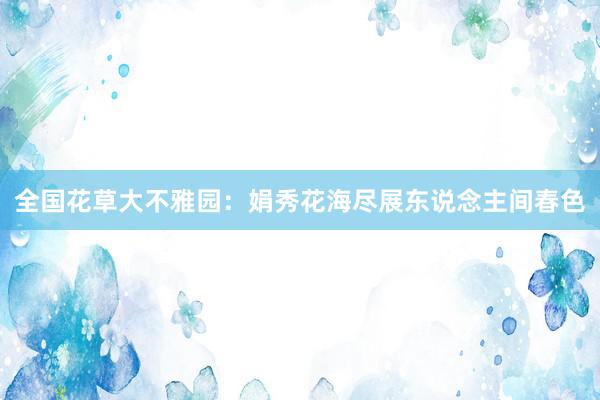 全国花草大不雅园：娟秀花海尽展东说念主间春色