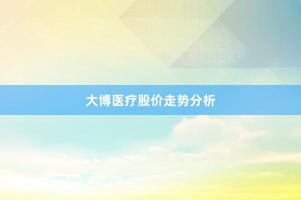 大博医疗股价走势分析
