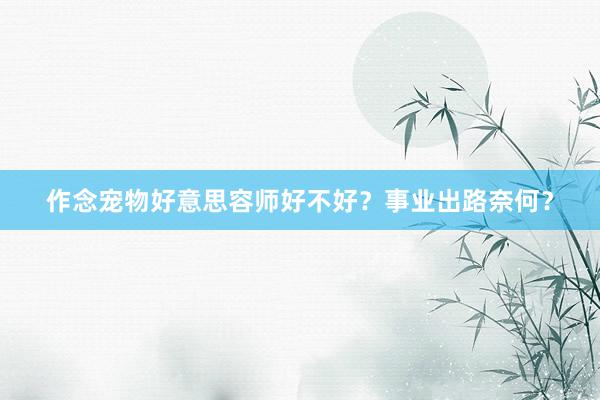 作念宠物好意思容师好不好?事业出路奈何?