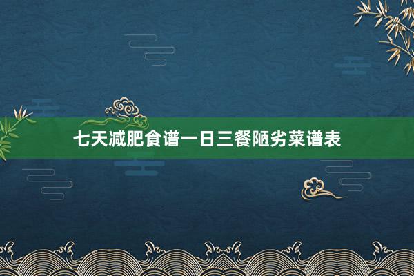 七天减肥食谱一日三餐陋劣菜谱表